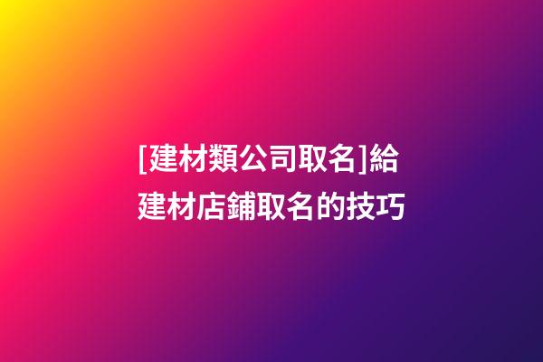 [建材類公司取名]給建材店鋪取名的技巧-第1張-公司起名-玄機派